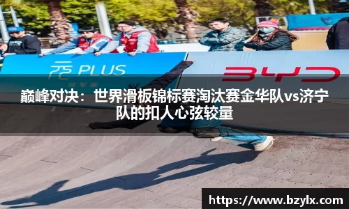 巅峰对决：世界滑板锦标赛淘汰赛金华队vs济宁队的扣人心弦较量