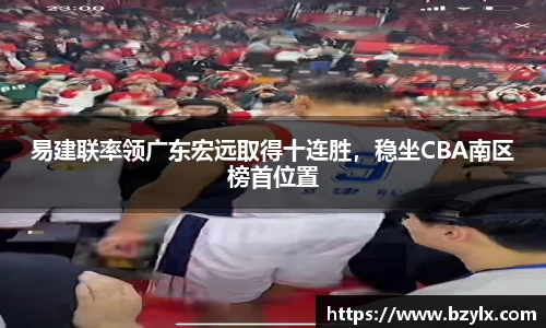 易建联率领广东宏远取得十连胜，稳坐CBA南区榜首位置