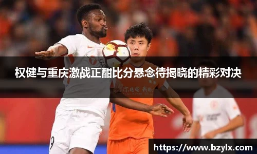 权健与重庆激战正酣比分悬念待揭晓的精彩对决